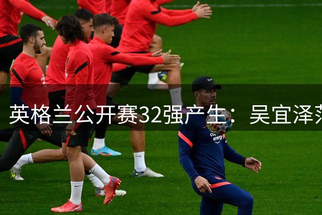 英格兰公开赛32强产生：吴宜泽范争一晋级 特鲁姆普横扫对手