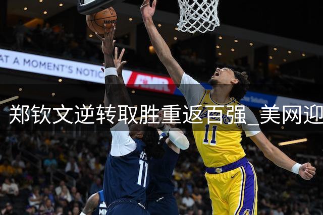 郑钦文逆转取胜重返百强 美网迎战凯斯
